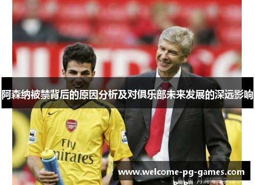 阿森纳被禁背后的原因分析及对俱乐部未来发展的深远影响