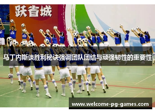 马丁内斯谈胜利秘诀强调团队团结与顽强韧性的重要性