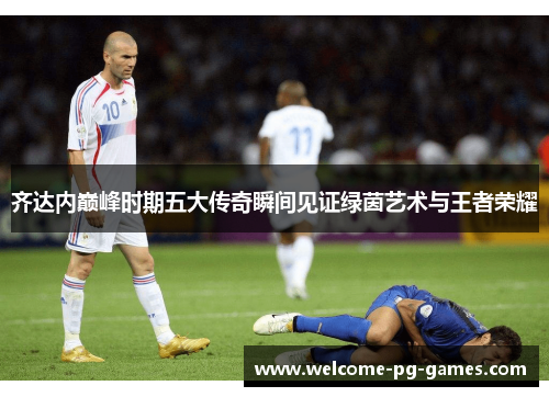 齐达内巅峰时期五大传奇瞬间见证绿茵艺术与王者荣耀