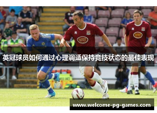 英冠球员如何通过心理调适保持竞技状态的最佳表现 英冠球员如何通过心理调适保持竞技状态的最佳表现