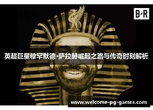 英超巨星穆罕默德·萨拉赫崛起之路与传奇时刻解析 英超巨星穆罕默德·萨拉赫崛起之路与传奇时刻解析