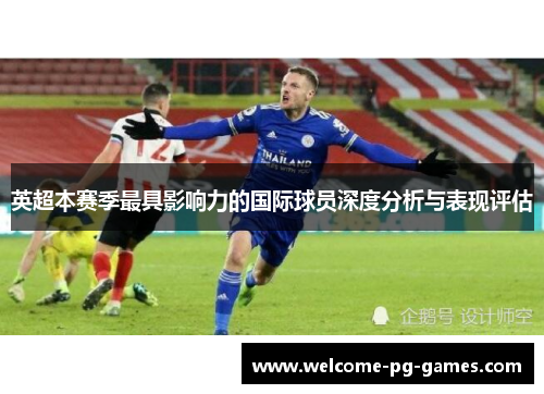 英超本赛季最具影响力的国际球员深度分析与表现评估 英超本赛季最具影响力的国际球员深度分析与表现评估
