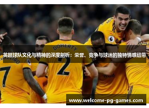 英超球队文化与精神的深度剖析：荣誉、竞争与球迷的独特情感纽带