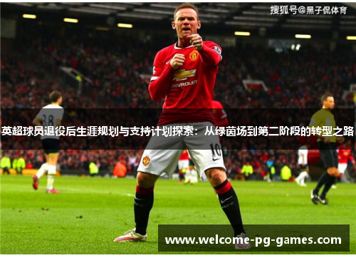 英超球员退役后生涯规划与支持计划探索：从绿茵场到第二阶段的转型之路