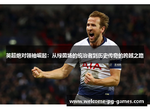 英超绝对领袖崛起:从绿茵场的统治者到历史传奇的跨越之路 英超绝对领袖崛起:从绿茵场的统治者到历史传奇的跨越之路