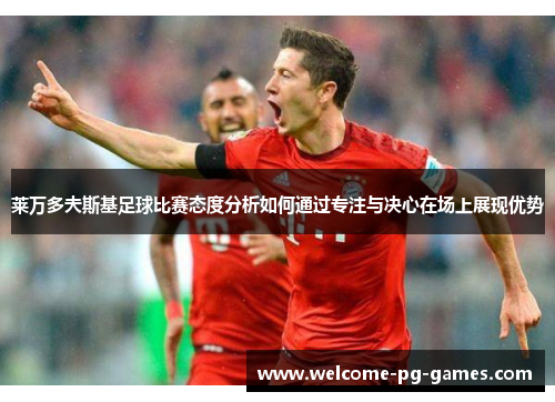 莱万多夫斯基足球比赛态度分析如何通过专注与决心在场上展现优势