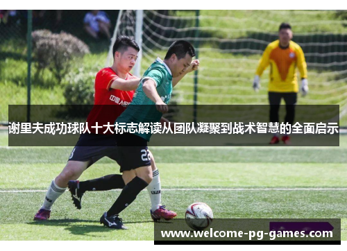 谢里夫成功球队十大标志解读从团队凝聚到战术智慧的全面启示 谢里夫成功球队十大标志解读从团队凝聚到战术智慧的全面启示