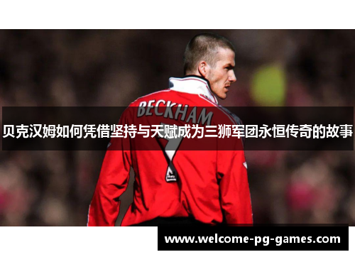 贝克汉姆如何凭借坚持与天赋成为三狮军团永恒传奇的故事