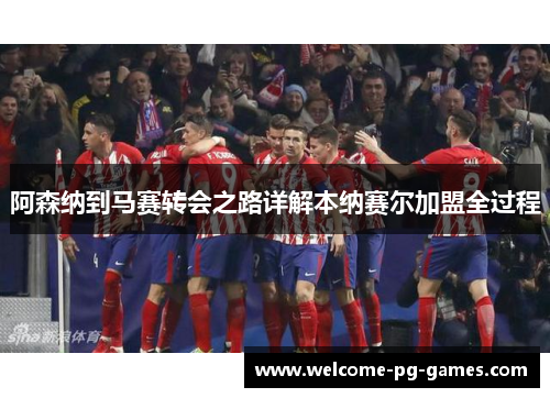 阿森纳到马赛转会之路详解本纳赛尔加盟全过程