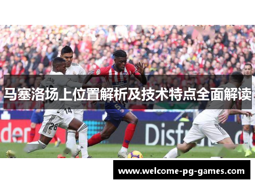 马塞洛场上位置解析及技术特点全面解读 马塞洛场上位置解析及技术特点全面解读
