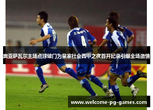 奥亚萨瓦尔主场点球破门为皇家社会西甲之夜首开纪录引爆全场激情 奥亚萨瓦尔主场点球破门为皇家社会西甲之夜首开纪录引爆全场激情