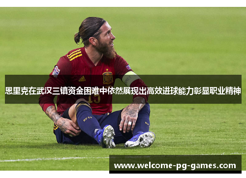恩里克在武汉三镇资金困难中依然展现出高效进球能力彰显职业精神