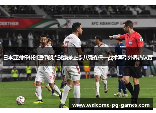 日本亚洲杯补时遭伊朗点球绝杀止步八强森保一战术再引外界热议度