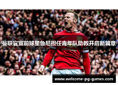 曼联官宣前球星鲁尼担任青年队助教开启新篇章
