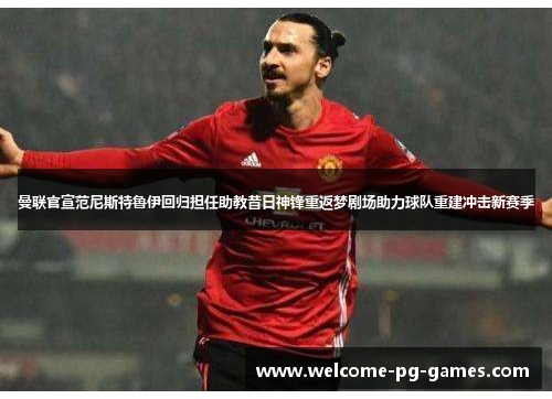 曼联官宣范尼斯特鲁伊回归担任助教昔日神锋重返梦剧场助力球队重建冲击新赛季