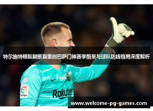 特尔施特根髌腱断裂重创巴萨门神赛季前景与球队防线格局深度解析