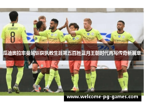 瓜迪奥拉率曼城斩获执教生涯第五百胜蓝月王朝时代再写传奇新篇章