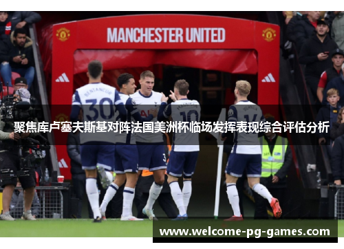 聚焦库卢塞夫斯基对阵法国美洲杯临场发挥表现综合评估分析 聚焦库卢塞夫斯基对阵法国美洲杯临场发挥表现综合评估分析