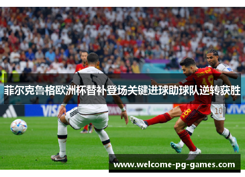 菲尔克鲁格欧洲杯替补登场关键进球助球队逆转获胜 菲尔克鲁格欧洲杯替补登场关键进球助球队逆转获胜