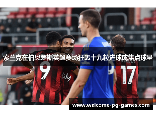 索兰克在伯恩茅斯英超赛场狂轰十九粒进球成焦点球星 索兰克在伯恩茅斯英超赛场狂轰十九粒进球成焦点球星