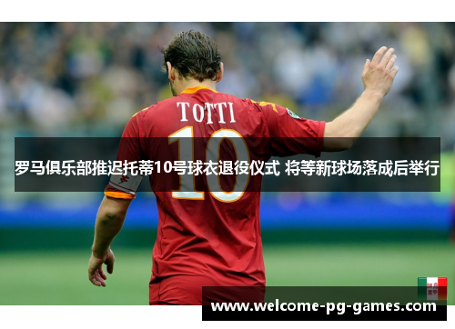 罗马俱乐部推迟托蒂10号球衣退役仪式 将等新球场落成后举行 罗马俱乐部推迟托蒂10号球衣退役仪式 将等新球场落成后举行