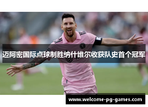 迈阿密国际点球制胜纳什维尔收获队史首个冠军 迈阿密国际点球制胜纳什维尔收获队史首个冠军