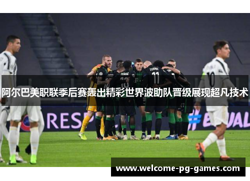 阿尔巴美职联季后赛轰出精彩世界波助队晋级展现超凡技术 阿尔巴美职联季后赛轰出精彩世界波助队晋级展现超凡技术