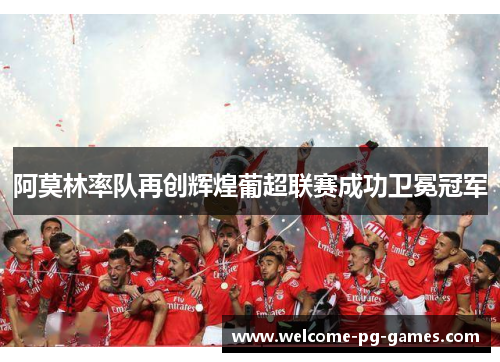 阿莫林率队再创辉煌葡超联赛成功卫冕冠军 阿莫林率队再创辉煌葡超联赛成功卫冕冠军