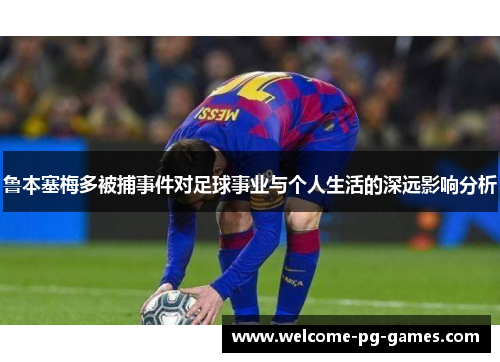 鲁本塞梅多被捕事件对足球事业与个人生活的深远影响分析 鲁本塞梅多被捕事件对足球事业与个人生活的深远影响分析