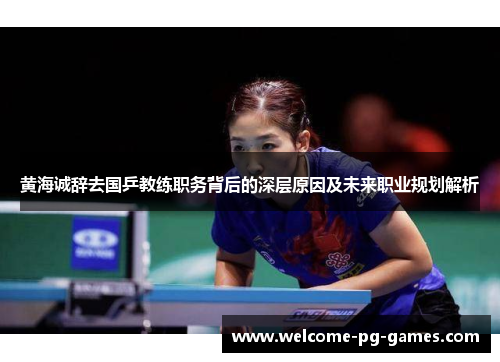 黄海诚辞去国乒教练职务背后的深层原因及未来职业规划解析 黄海诚辞去国乒教练职务背后的深层原因及未来职业规划解析