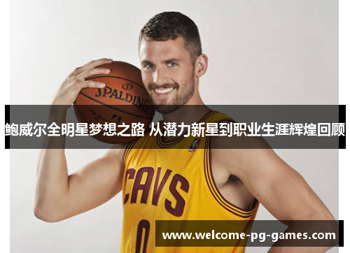 鲍威尔全明星梦想之路 从潜力新星到职业生涯辉煌回顾